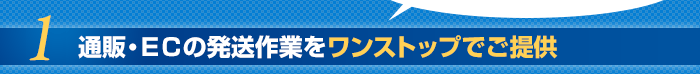 1.通販・ＥＣの発送作業をワンストップでご提供