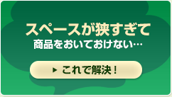 スペースが狭すぎて商品をおいておけない…