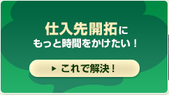 仕入先開拓にもっと時間をかけたい！